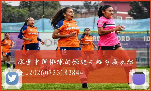 探索中国排球的崛起之路与成功秘诀_20260723183844