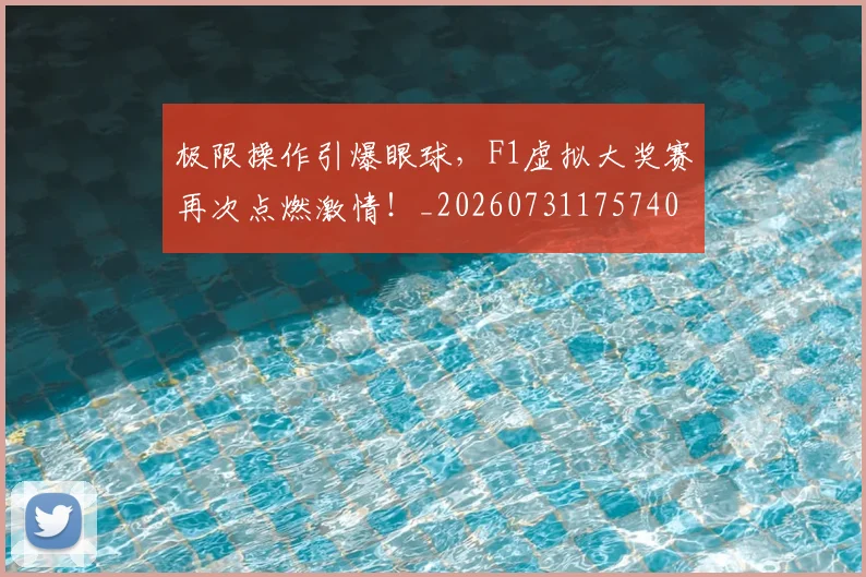 极限操作引爆眼球，F1虚拟大奖赛再次点燃激情！_20260731175740