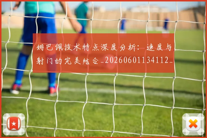 姆巴佩技术特点深度分析：速度与射门的完美结合_20260601134112_20260703231702