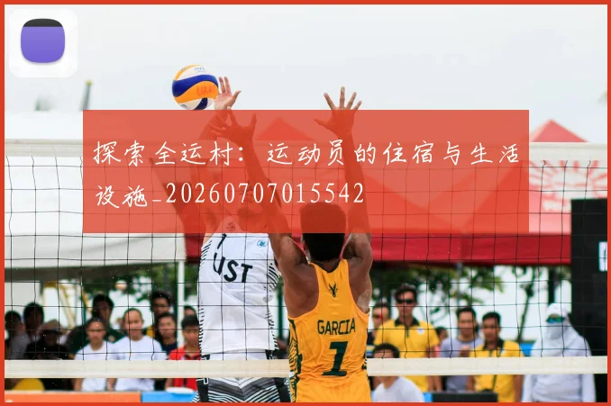 探索全运村：运动员的住宿与生活设施_20260707015542