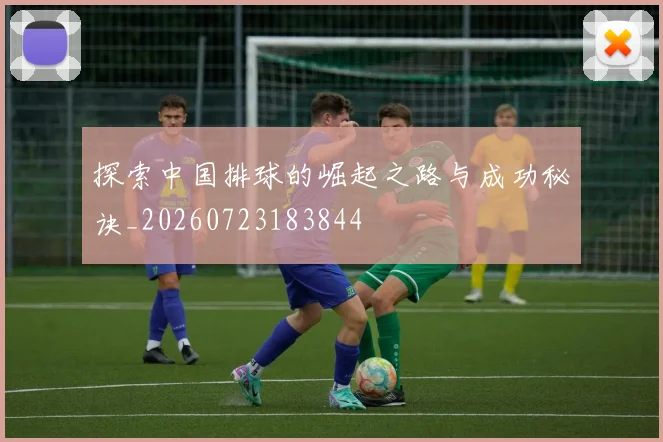 探索中国排球的崛起之路与成功秘诀_20260723183844