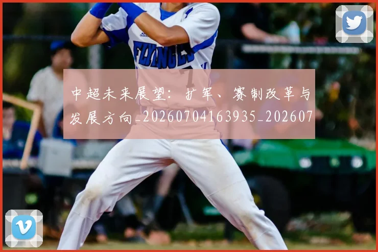 中超未来展望：扩军、赛制改革与发展方向_20260704163935_20260716190056
