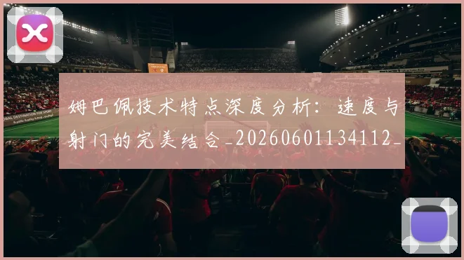 姆巴佩技术特点深度分析：速度与射门的完美结合_20260601134112_20260703231702