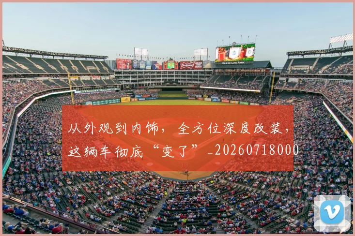 从外观到内饰，全方位深度改装，这辆车彻底“变了”_20260718000938