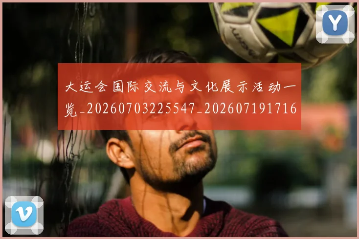 大运会国际交流与文化展示活动一览_20260703225547_20260719171610