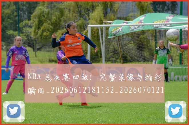 NBA 总决赛回放：完整录像与精彩瞬间_20260612181152_20260701214938_20260714203937