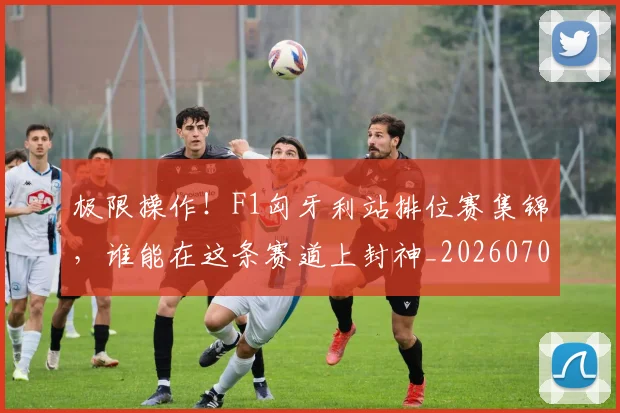 极限操作！F1匈牙利站排位赛集锦，谁能在这条赛道上封神_20260707022547
