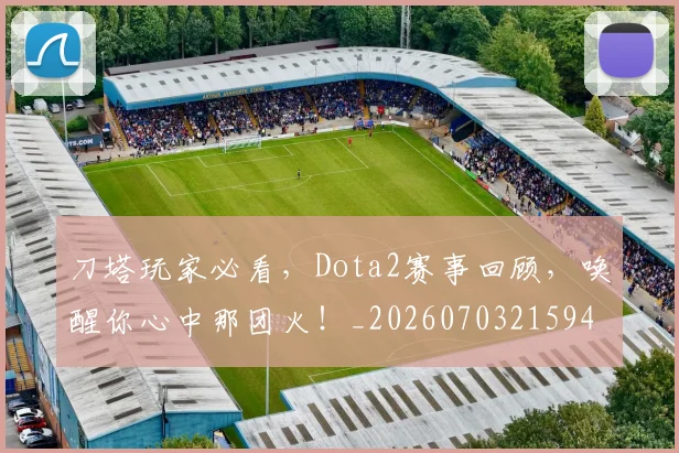 刀塔玩家必看，Dota2赛事回顾，唤醒你心中那团火！_20260703215943_20260718005930