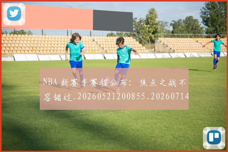 NBA 新赛季赛程公布：焦点之战不容错过_20260521200855_20260714203952