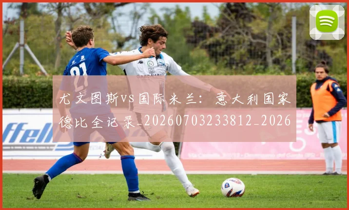 尤文图斯vs国际米兰：意大利国家德比全记录_20260703233812_20260722151117