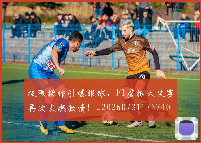 极限操作引爆眼球，F1虚拟大奖赛再次点燃激情！_20260731175740