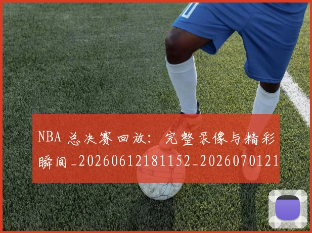 NBA 总决赛回放：完整录像与精彩瞬间_20260612181152_20260701214938_20260714203937