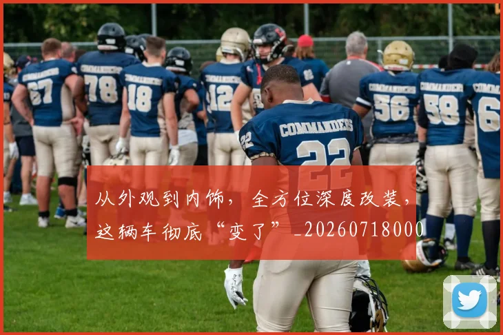 从外观到内饰，全方位深度改装，这辆车彻底“变了”_20260718000938
