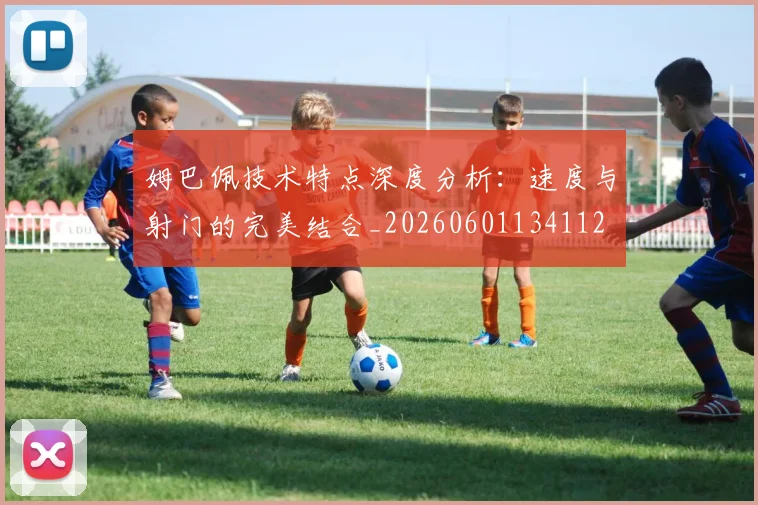姆巴佩技术特点深度分析：速度与射门的完美结合_20260601134112